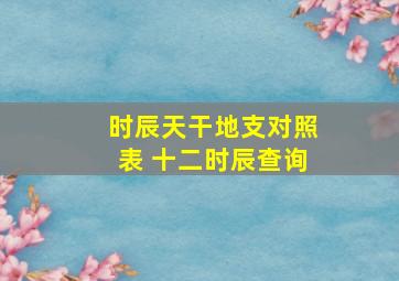 时辰天干地支对照表 十二时辰查询